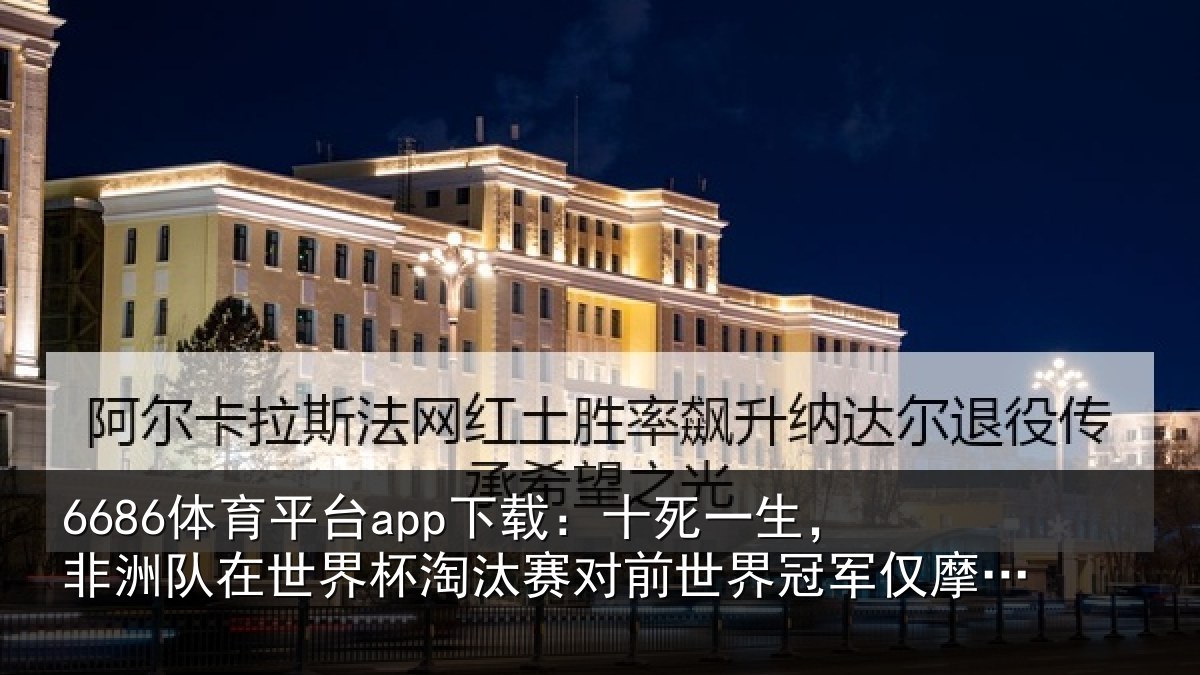 6686体育平台app下载:十死一生,非洲队在世界杯淘汰赛对前世界冠军仅摩洛哥1次晋级