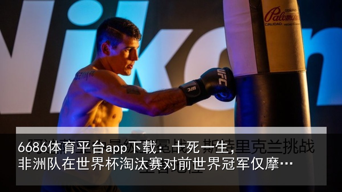 6686体育平台app下载：十死一生，非洲队在世界杯淘汰赛对前世界冠军仅摩洛哥1次晋级