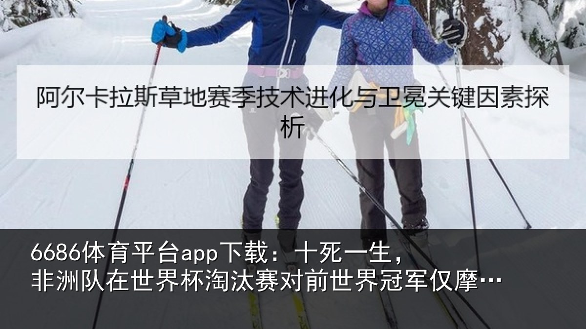 6686体育平台app下载：十死一生，非洲队在世界杯淘汰赛对前世界冠军仅摩洛哥1次晋级