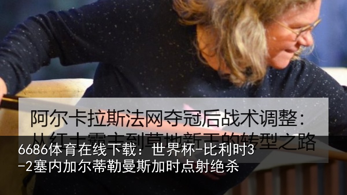 6686体育在线下载：世界杯-比利时3-2塞内加尔蒂勒曼斯加时点射绝杀