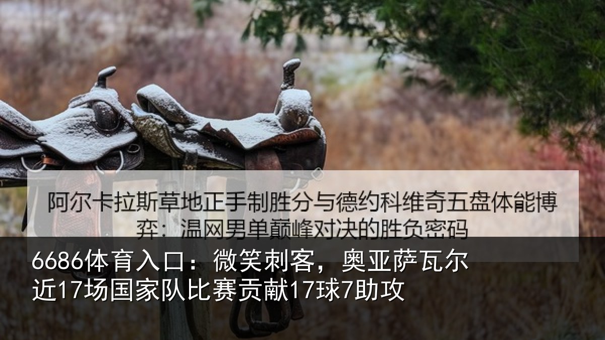 6686体育入口：微笑刺客，奥亚萨瓦尔近17场国家队比赛贡献17球7助攻