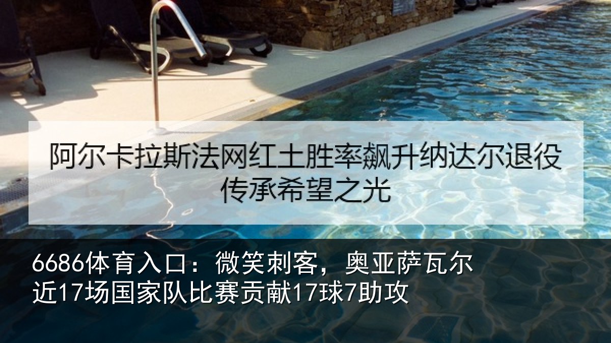 6686体育入口：微笑刺客，奥亚萨瓦尔近17场国家队比赛贡献17球7助攻