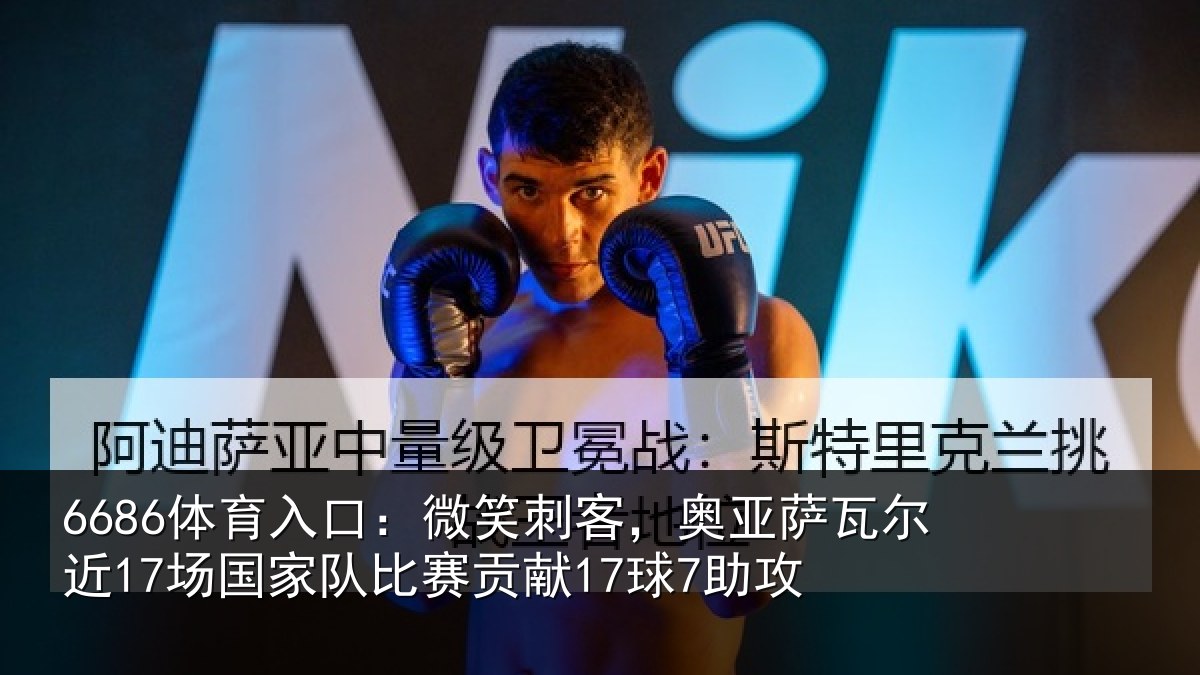 6686体育入口：微笑刺客，奥亚萨瓦尔近17场国家队比赛贡献17球7助攻