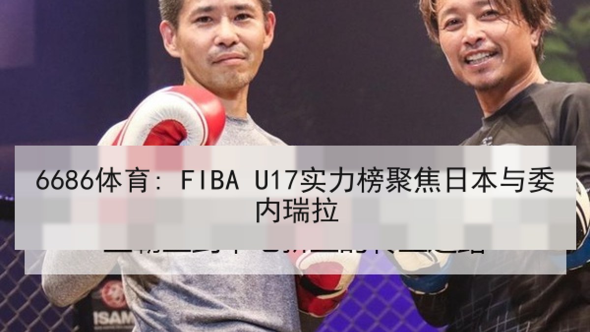6686体育: FIBA U17实力榜聚焦日本与委内瑞拉