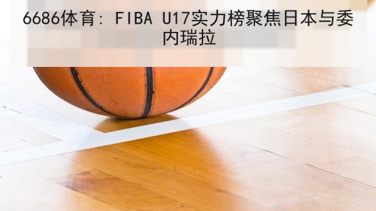 6686体育: FIBA U17实力榜聚焦日本与委内瑞拉