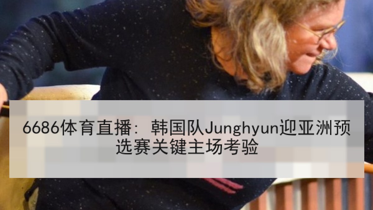 6686体育直播: 韩国队Junghyun迎亚洲预选赛关键主场考验