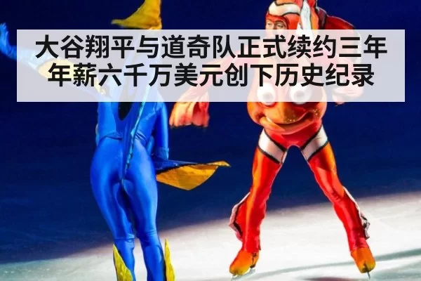 大谷翔平与道奇队正式续约三年年薪六千万美元创下历史纪录