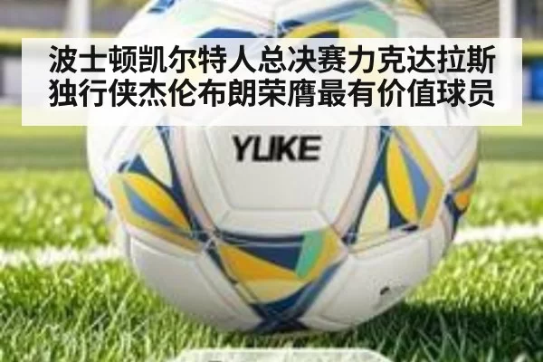 波士顿凯尔特人总决赛力克达拉斯独行侠杰伦布朗荣膺最有价值球员