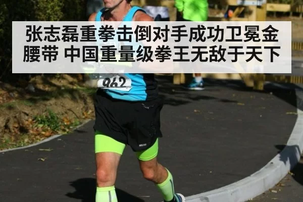 张志磊重拳击倒对手成功卫冕金腰带 中国重量级拳王无敌于天下