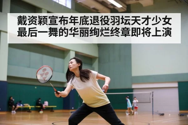 戴资颖宣布年底退役羽坛天才少女最后一舞的华丽绚烂终章即将上演