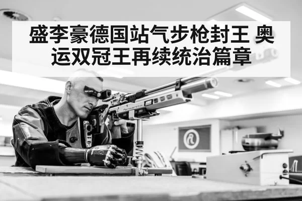 盛李豪德国站气步枪封王 奥运双冠王再续统治篇章