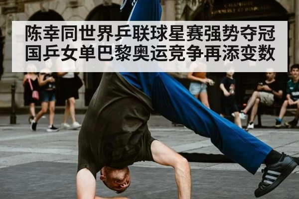 陈幸同世界乒联球星赛强势夺冠国乒女单巴黎奥运竞争再添变数