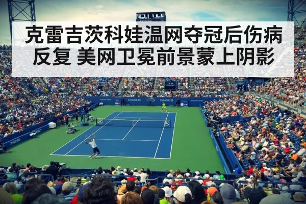 克雷吉茨科娃温网夺冠后伤病反复 美网卫冕前景蒙上阴影