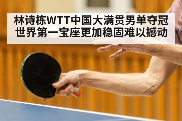 林诗栋WTT中国大满贯男单夺冠 世界第一宝座更加稳固难以撼动