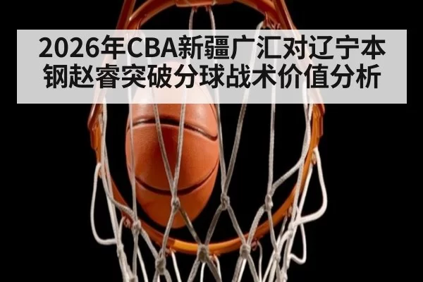 2026年CBA新疆广汇对辽宁本钢赵睿突破分球战术价值分析